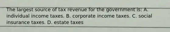 The largest source of tax revenue for the government is: A. individual income taxes. B. corporate income taxes. C. social insurance taxes. D. estate taxes