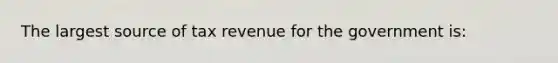 The largest source of tax revenue for the government is: