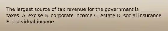 The largest source of tax revenue for the government is ________ taxes. A. excise B. corporate income C. estate D. social insurance E. individual income