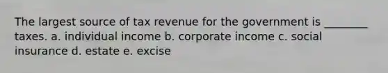 The largest source of tax revenue for the government is ________ taxes. a. individual income b. corporate income c. social insurance d. estate e. excise