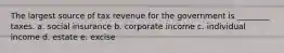 The largest source of tax revenue for the government is ________ taxes. a. social insurance b. corporate income c. individual income d. estate e. excise