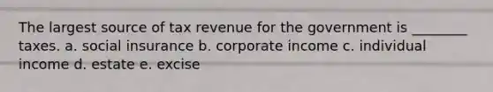 The largest source of tax revenue for the government is ________ taxes. a. social insurance b. corporate income c. individual income d. estate e. excise