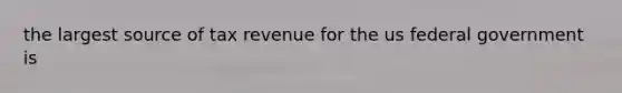 the largest source of tax revenue for the us federal government is