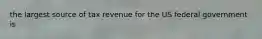 the largest source of tax revenue for the US federal government is