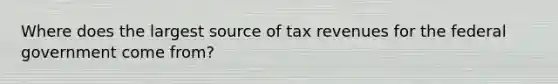 Where does the largest source of tax revenues for the federal government come from?