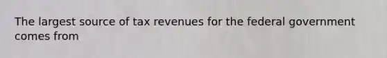 The largest source of tax revenues for the federal government comes from