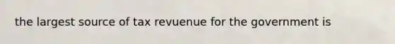 the largest source of tax revuenue for the government is