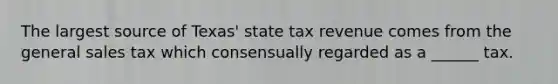 The largest source of Texas' state tax revenue comes from the general sales tax which consensually regarded as a ______ tax.