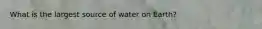 What is the largest source of water on Earth?