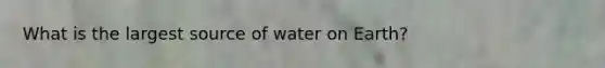 What is the largest source of water on Earth?