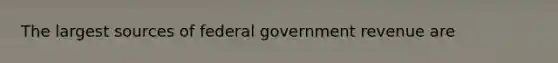 The largest sources of federal government revenue are