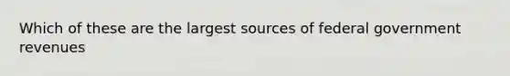 Which of these are the largest sources of federal government revenues