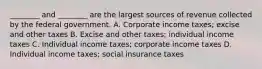 ​________ and​ ________ are the largest sources of revenue collected by the federal government. A. Corporate income​ taxes; excise and other taxes B. Excise and other​ taxes; individual income taxes C. Individual income​ taxes; corporate income taxes D. Individual income​ taxes; social insurance taxes