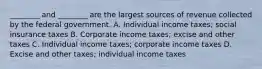 ________ and​ ________ are the largest sources of revenue collected by the federal government. A. Individual income​ taxes; social insurance taxes B. Corporate income​ taxes; excise and other taxes C. Individual income​ taxes; corporate income taxes D. Excise and other​ taxes; individual income taxes