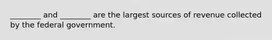 ​________ and​ ________ are the largest sources of revenue collected by the federal government.