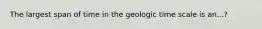 The largest span of time in the geologic time scale is an...?