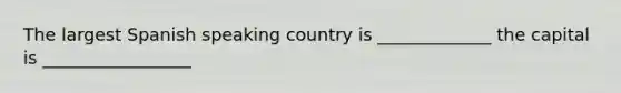 The largest Spanish speaking country is _____________ the capital is _________________