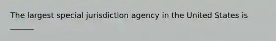 The largest special jurisdiction agency in the United States is ______