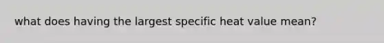 what does having the largest specific heat value mean?