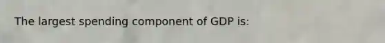 The largest spending component of GDP is: