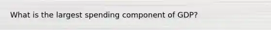 What is the largest spending component of GDP?