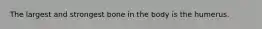 The largest and strongest bone in the body is the humerus.