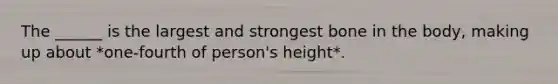 The ______ is the largest and strongest bone in the body, making up about *one-fourth of person's height*.