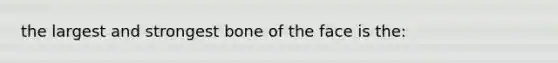 the largest and strongest bone of the face is the: