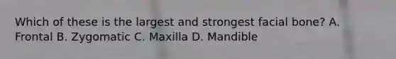 Which of these is the largest and strongest facial bone? A. Frontal B. Zygomatic C. Maxilla D. Mandible