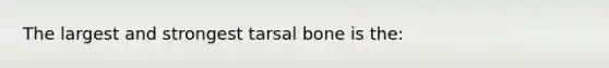 The largest and strongest tarsal bone is the: