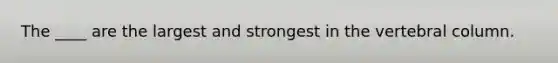 The ____ are the largest and strongest in the vertebral column.