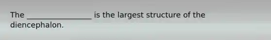 The _________________ is the largest structure of the diencephalon.