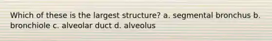 Which of these is the largest structure? a. segmental bronchus b. bronchiole c. alveolar duct d. alveolus