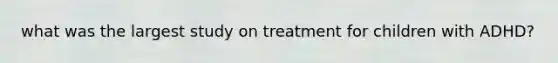 what was the largest study on treatment for children with ADHD?