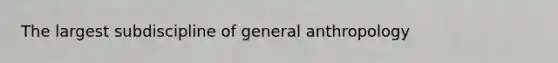 The largest subdiscipline of general anthropology