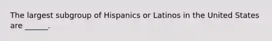 The largest subgroup of Hispanics or Latinos in the United States are ______.