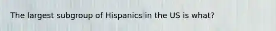 The largest subgroup of Hispanics in the US is what?