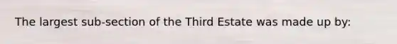 The largest sub-section of the Third Estate was made up by: