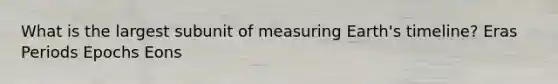 What is the largest subunit of measuring Earth's timeline? Eras Periods Epochs Eons