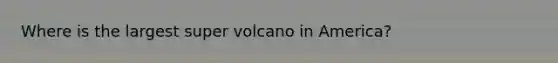 Where is the largest super volcano in America?