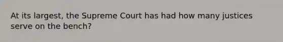 At its largest, the Supreme Court has had how many justices serve on the bench?