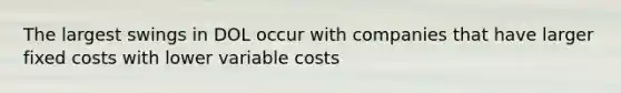 The largest swings in DOL occur with companies that have larger fixed costs with lower variable costs