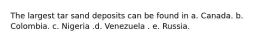 The largest tar sand deposits can be found in a. Canada. b. Colombia. c. Nigeria .d. Venezuela . e. Russia.