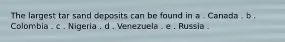 The largest tar sand deposits can be found in a . Canada . b . Colombia . c . Nigeria . d . Venezuela . e . Russia .