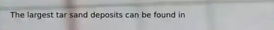 The largest tar sand deposits can be found in