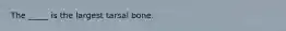 The _____ is the largest tarsal bone.