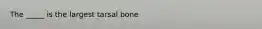 The _____ is the largest tarsal bone