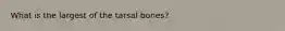 What is the largest of the tarsal bones?