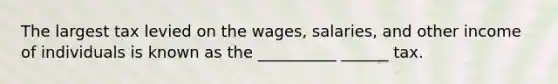 The largest tax levied on the wages, salaries, and other income of individuals is known as the __________ ______ tax.