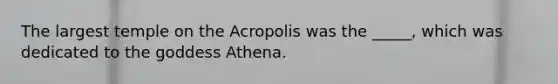 The largest temple on the Acropolis was the _____, which was dedicated to the goddess Athena.